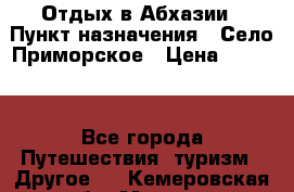 Отдых в Абхазии › Пункт назначения ­ Село Приморское › Цена ­ 1 000 - Все города Путешествия, туризм » Другое   . Кемеровская обл.,Мыски г.